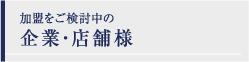 加盟をご検討中の企業･店舗様