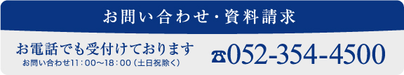 お問い合わせ・資料請求 お電話でも受付けております お問い合わせ11：00～18：00(土日祝除く) ☎052-354-4500
