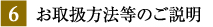 6 お取扱方法等のご説明