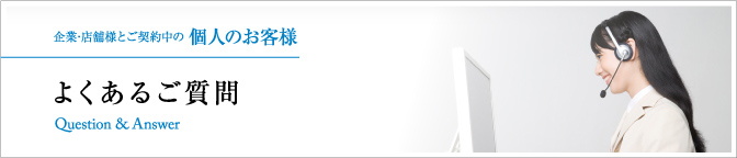企業･店舗様とご契約中の 個人のお客様 よくあるご質問 Question & Answer