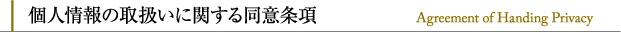 個人情報の取扱いに関する同意条項 Agreement of Handing Privacy